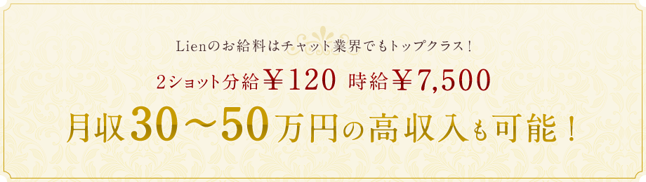 Lienのお給料はチャット業界でもトップクラス！2ショット分給￥120 時給￥7,500 月収30～50万円の高収入も可能！