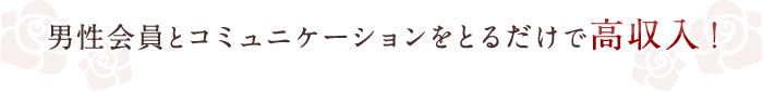 男性会員とコミュニケーションをとるだけで高収入！